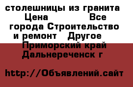столешницы из гранита › Цена ­ 17 000 - Все города Строительство и ремонт » Другое   . Приморский край,Дальнереченск г.